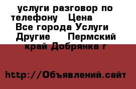 услуги разговор по телефону › Цена ­ 800 - Все города Услуги » Другие   . Пермский край,Добрянка г.
